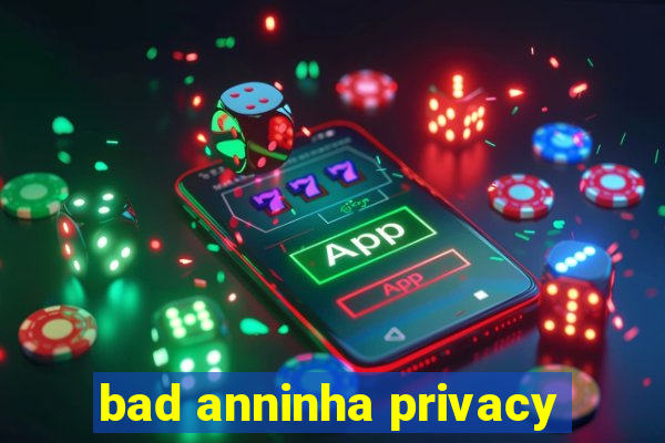 bad anninha privacy